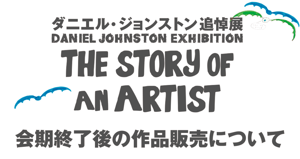 ダニエル・ジョンストン追悼展 会期終了後の作品販売について